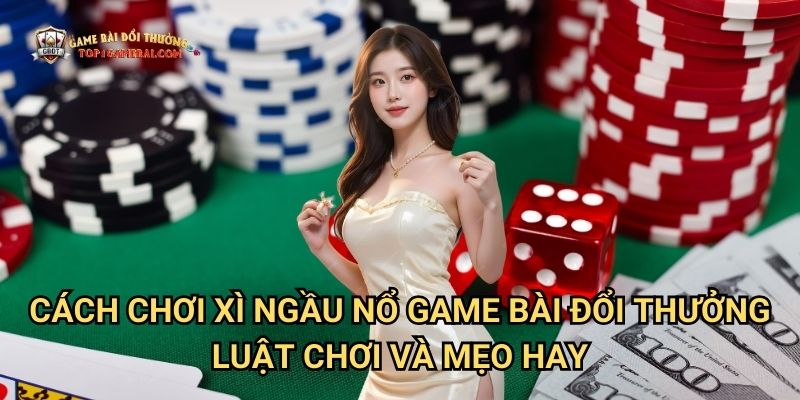 Cách Chơi Xì Ngầu Nổ Game Bài Đổi Thưởng - Luật Chơi Và Mẹo Hay