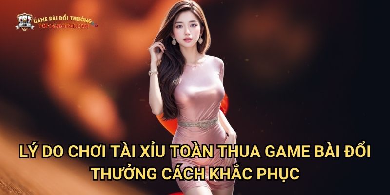 Lý Do Chơi Tài Xỉu Toàn Thua Game Bài Đổi Thưởng - Cách Khắc Phục